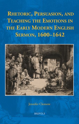 Cover of Rhetoric, Persuasion, and Teaching the Emotions in the Early Modern English Sermon, 1600-1642